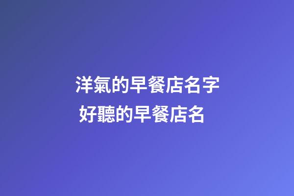 洋氣的早餐店名字 好聽的早餐店名-第1張-店鋪起名-玄機派
